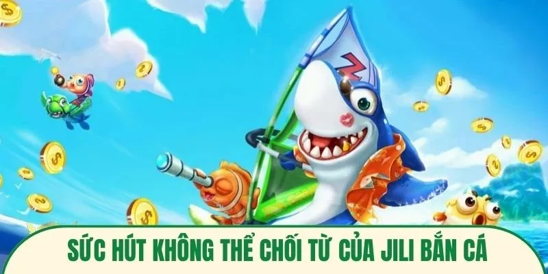 sức hút không thể chối từ jili bắn cá